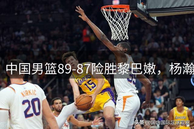 中国男篮89-87险胜黎巴嫩，杨瀚森疯狂“绝杀”，廖三宁越打越疯