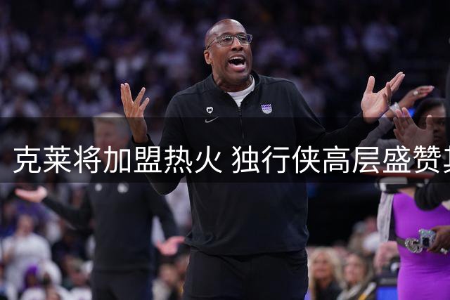 克莱将加盟热火 独行侠高层盛赞其职业精神