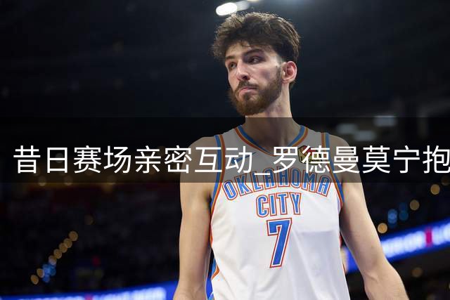 昔日赛场"亲密互动" 罗德曼莫宁抱摔照引网友调侃
