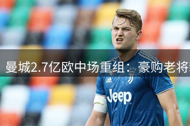 曼城2.7亿欧中场重组：豪购老将新星能否延续王朝？