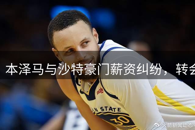 本泽马与沙特豪门薪资纠纷，转会前景成疑