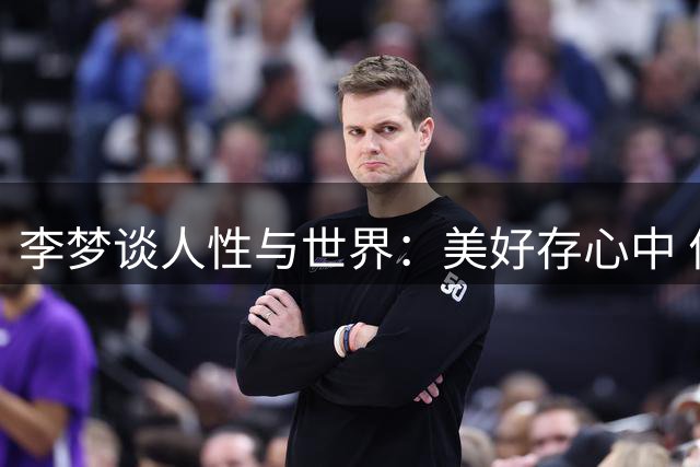 李梦谈人性与世界：美好存心中 何须介怀他人评说