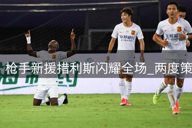 枪手新援措利斯闪耀全场 两度策划进球荣膺最佳