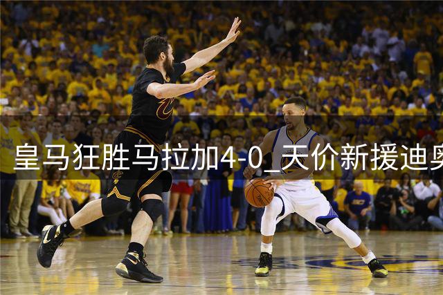 皇马狂胜马拉加4-0 天价新援迪奥曼德表现堪忧