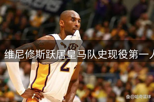 维尼修斯跃居皇马队史现役第一人 多项数据领跑全队