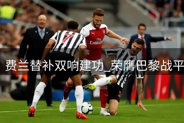 费兰替补双响建功 荣膺巴黎战平雷恩最佳球员