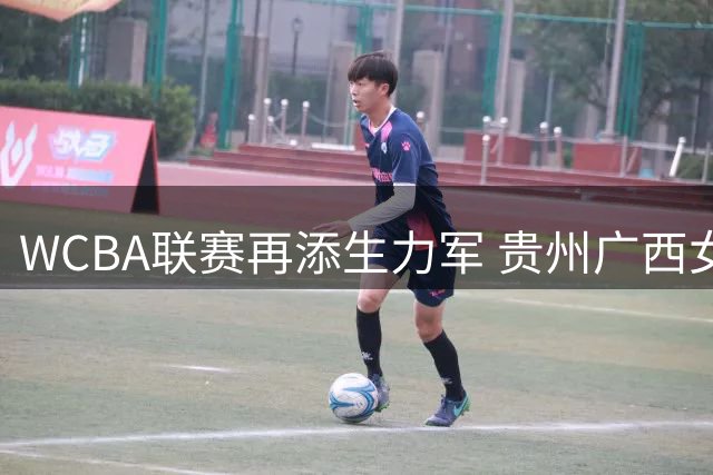 WCBA联赛再添生力军 贵州广西女篮获准入围